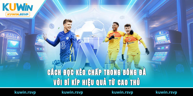 Cách đọc kèo chấp trong bóng đá với bí kíp hiệu quả từ cao thủ