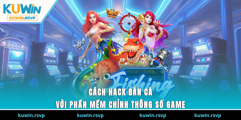 Cách hack bắn cá với phần mềm chỉnh thông số game