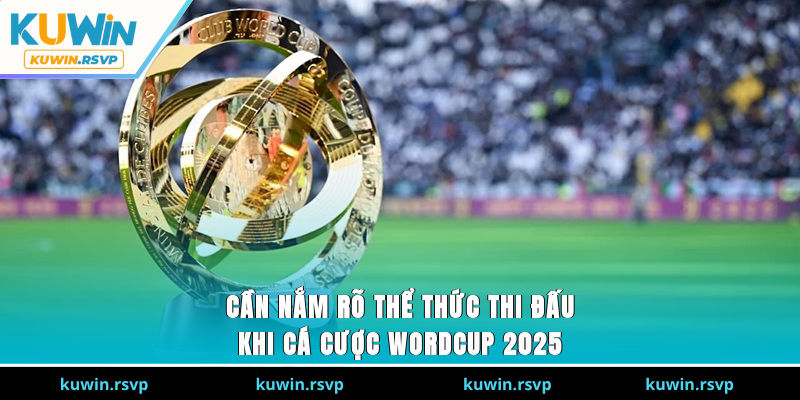Cần nắm rõ thể thức thi đấu khi cá cược Wordcup 2025